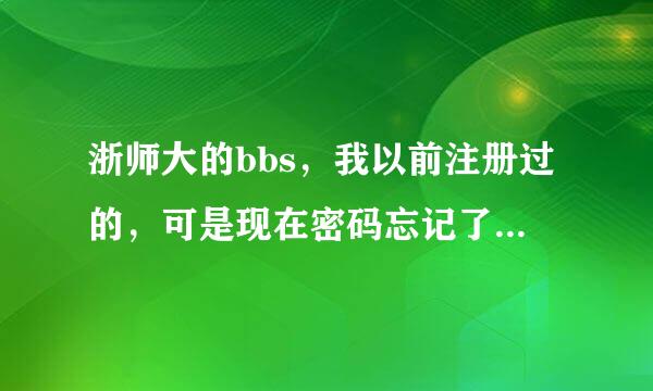 浙师大的bbs，我以前注册过的，可是现在密码忘记了，怎么办啊