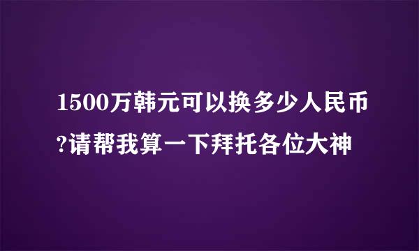 1500万韩元可以换多少人民币?请帮我算一下拜托各位大神