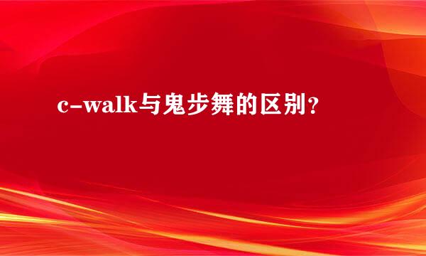 c-walk与鬼步舞的区别？