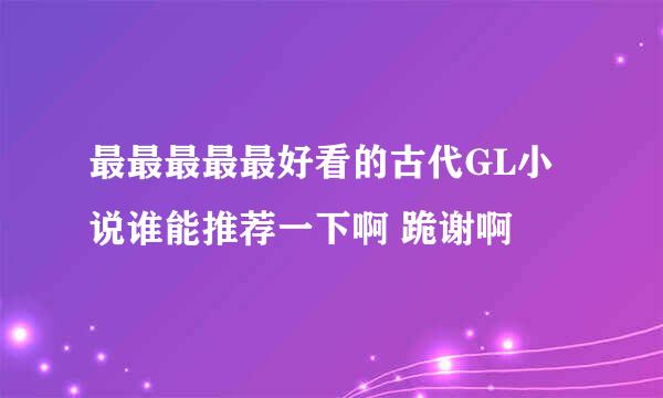 最最最最最好看的古代GL小说谁能推荐一下啊 跪谢啊