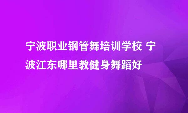 宁波职业钢管舞培训学校 宁波江东哪里教健身舞蹈好