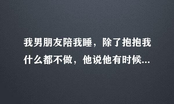 我男朋友陪我睡，除了抱抱我什么都不做，他说他有时候会很想碰我可是怕伤害我，请问这样他会难受吗？