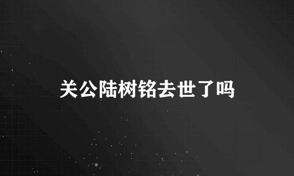 关公陆树铭去世了吗