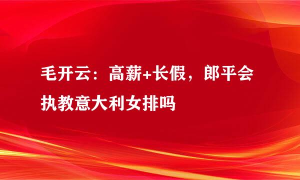 毛开云：高薪+长假，郎平会执教意大利女排吗