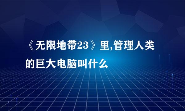 《无限地带23》里,管理人类的巨大电脑叫什么