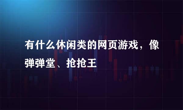 有什么休闲类的网页游戏，像弹弹堂、抢抢王