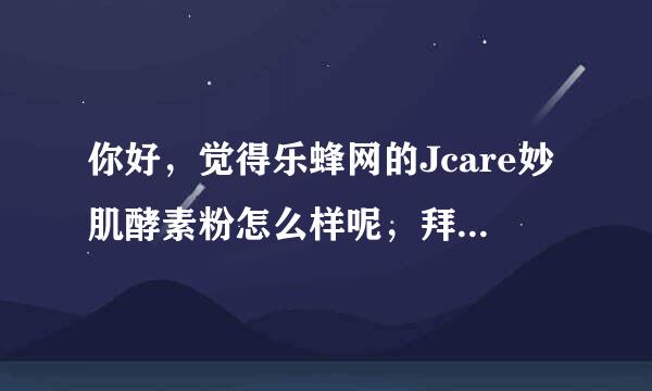 你好，觉得乐蜂网的Jcare妙肌酵素粉怎么样呢，拜托各位了 3Q