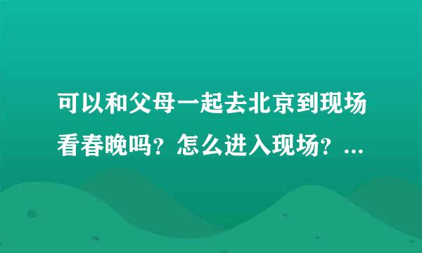 可以和父母一起去北京到现场看春晚吗？怎么进入现场？那么多人都去过春晚现场，人家是怎么进去的？