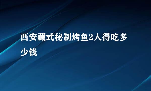 西安藏式秘制烤鱼2人得吃多少钱