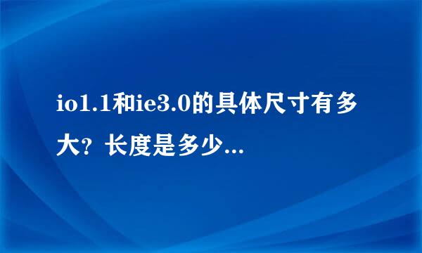 io1.1和ie3.0的具体尺寸有多大？长度是多少？求详细介绍。拒绝复制！！！