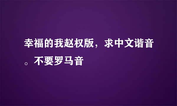 幸福的我赵权版，求中文谐音。不要罗马音