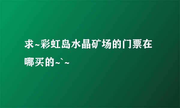 求~彩虹岛水晶矿场的门票在哪买的~`~