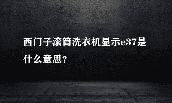 西门子滚筒洗衣机显示e37是什么意思？