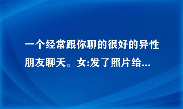 一个经常跟你聊的很好的异性朋友聊天。女:发了照片给男生。男回:金供门。女回:对金供门哈哈哈