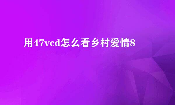 用47vcd怎么看乡村爱情8