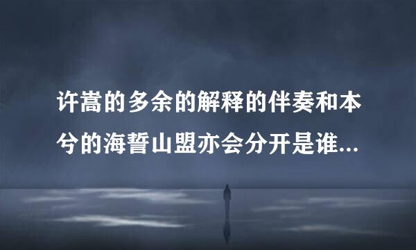 许嵩的多余的解释的伴奏和本兮的海誓山盟亦会分开是谁抄袭谁？