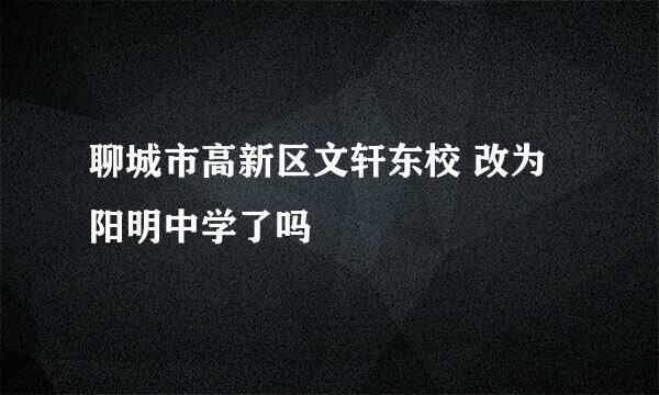 聊城市高新区文轩东校 改为阳明中学了吗