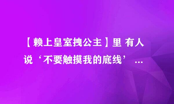 【赖上皇室拽公主】里 有人说‘不要触摸我的底线’ 是什么意思