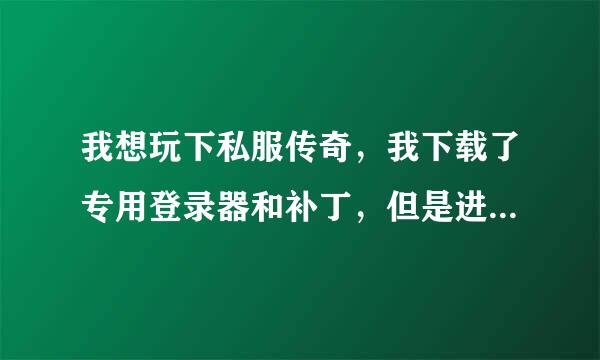 我想玩下私服传奇，我下载了专用登录器和补丁，但是进去的时候登录器提示“目录不正确，是否自动搜索传奇