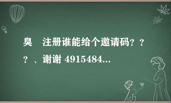 臭粨注册谁能给个邀请码？？？、谢谢 491548435@qq。com