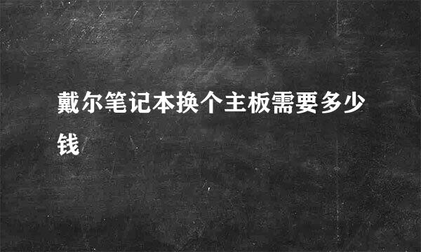 戴尔笔记本换个主板需要多少钱