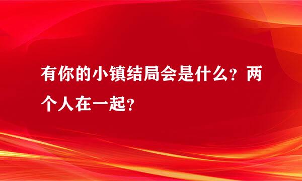 有你的小镇结局会是什么？两个人在一起？