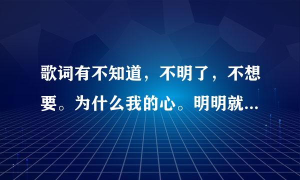 歌词有不知道，不明了，不想要。为什么我的心。明明就想靠近。这首歌叫什么名字。谢谢大家