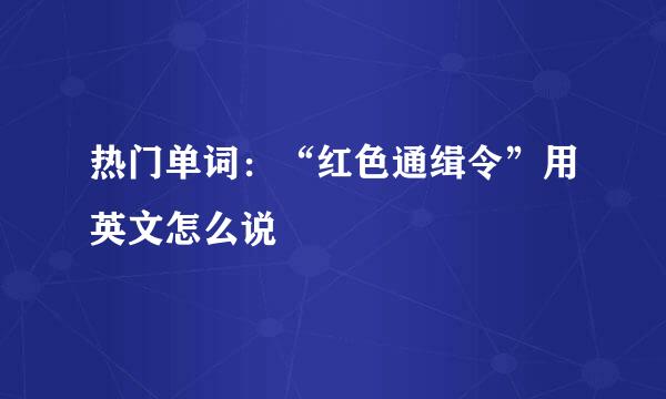 热门单词：“红色通缉令”用英文怎么说