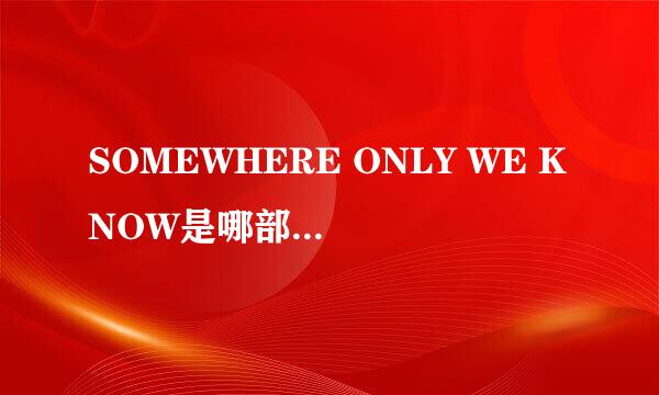 SOMEWHERE ONLY WE KNOW是哪部电影里的歌啊？