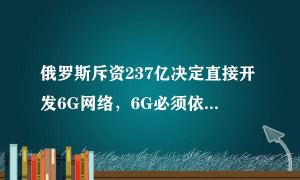 俄罗斯斥资237亿决定直接开发6G网络，6G必须依靠5G才能成功吗?