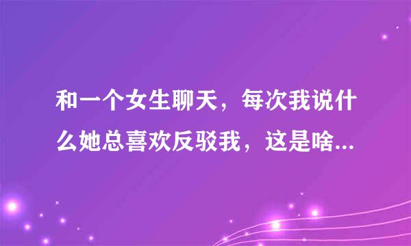 和一个女生聊天，每次我说什么她总喜欢反驳我，这是啥意思，难道对我感到那么可恶吗？