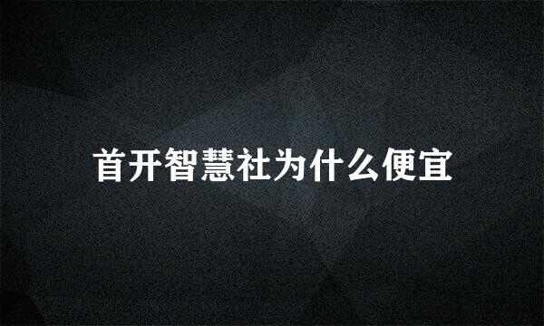 首开智慧社为什么便宜