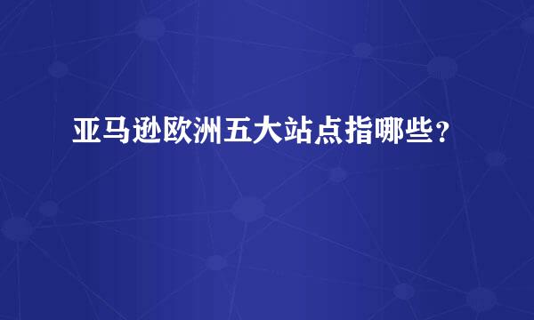 亚马逊欧洲五大站点指哪些？