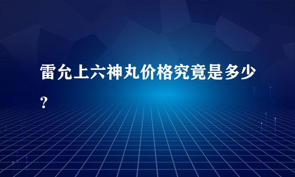 雷允上六神丸价格究竟是多少？