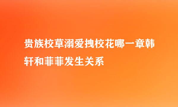 贵族校草溺爱拽校花哪一章韩轩和菲菲发生关系