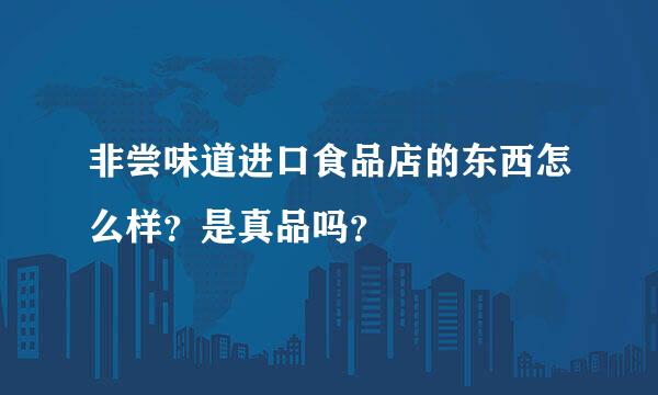 非尝味道进口食品店的东西怎么样？是真品吗？