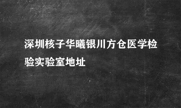 深圳核子华曦银川方仓医学检验实验室地址