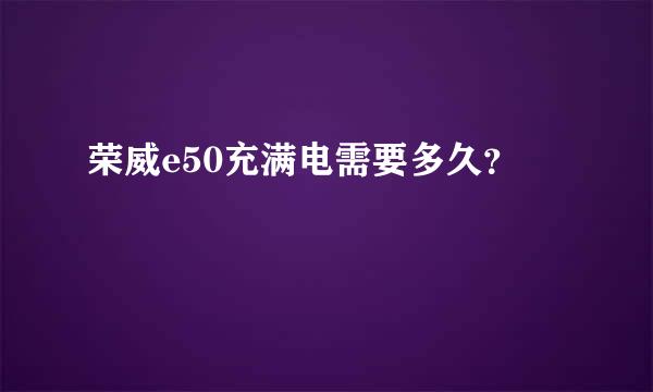 荣威e50充满电需要多久？