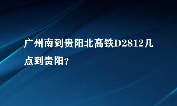 广州南到贵阳北高铁D2812几点到贵阳？