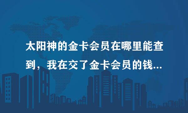 太阳神的金卡会员在哪里能查到，我在交了金卡会员的钱，只给了号好，没有卡，我不懂什么意思