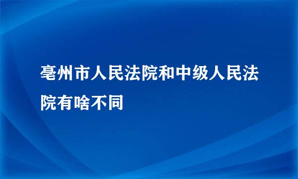 亳州市人民法院和中级人民法院有啥不同