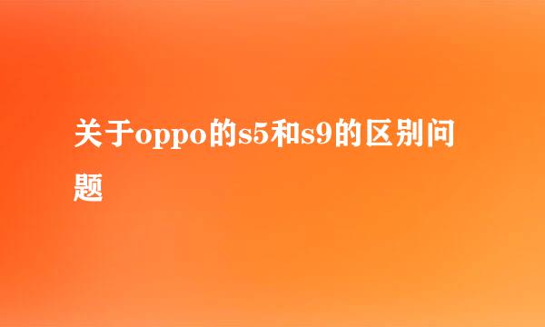 关于oppo的s5和s9的区别问题