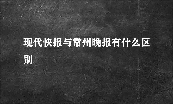 现代快报与常州晚报有什么区别