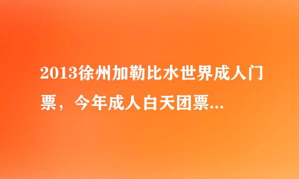 2013徐州加勒比水世界成人门票，今年成人白天团票没有60多的了吗，有的话给个团购网址。