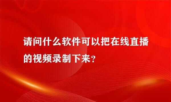 请问什么软件可以把在线直播的视频录制下来？