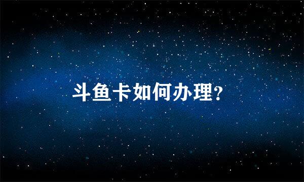 斗鱼卡如何办理？