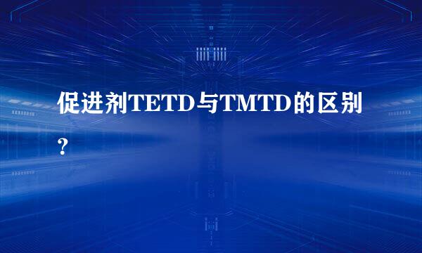 促进剂TETD与TMTD的区别？