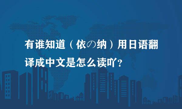 有谁知道（依の纳）用日语翻译成中文是怎么读吖？