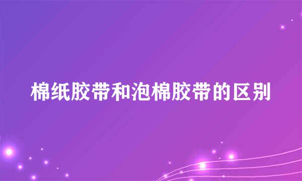 棉纸胶带和泡棉胶带的区别