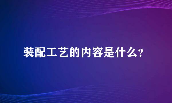 装配工艺的内容是什么？